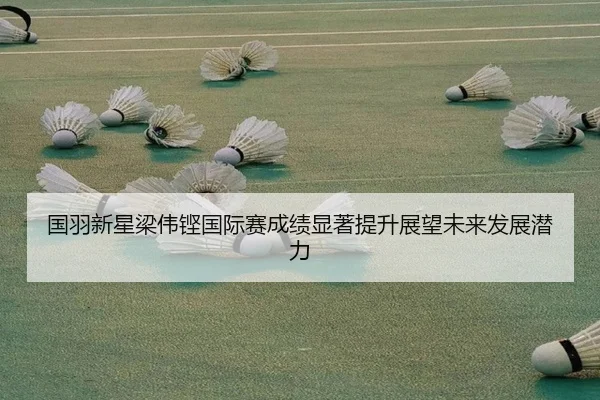 国羽新星梁伟铿国际赛成绩显著提升展望未来发展潜力